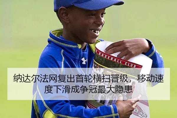 纳达尔法网复出首轮横扫晋级，移动速度下滑成争冠最大隐患