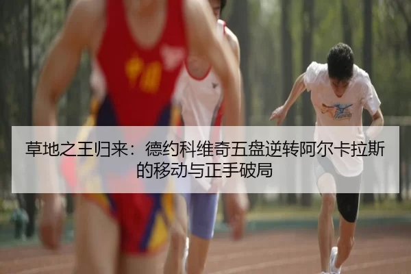 草地之王归来：德约科维奇五盘逆转阿尔卡拉斯的移动与正手破局