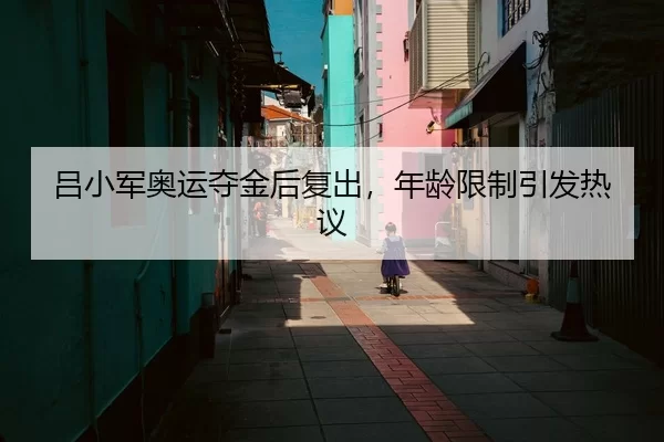 吕小军奥运夺金后复出，年龄限制引发热议
