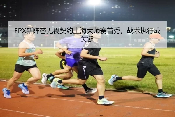 FPX新阵容无畏契约上海大师赛首秀，战术执行成关键