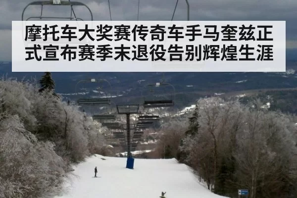摩托车大奖赛传奇车手马奎兹正式宣布赛季末退役告别辉煌生涯