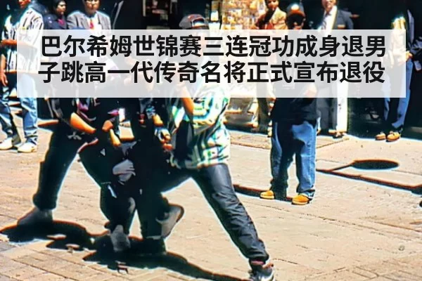 巴尔希姆世锦赛三连冠功成身退男子跳高一代传奇名将正式宣布退役