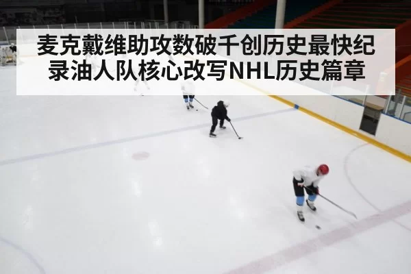 麦克戴维助攻数破千创历史最快纪录油人队核心改写NHL历史篇章