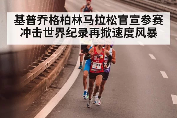 基普乔格柏林马拉松官宣参赛冲击世界纪录再掀速度风暴