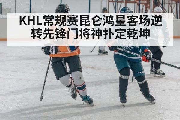 KHL常规赛昆仑鸿星客场逆转先锋门将神扑定乾坤