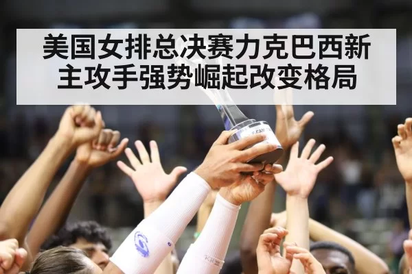 美国女排总决赛力克巴西新主攻手强势崛起改变格局